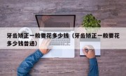 牙齿矫正一般要花多少钱（牙齿矫正一般要花多少钱普通）
