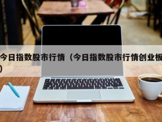 今日指数股市行情（今日指数股市行情创业板）