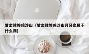 甘肃敦煌鸣沙山（甘肃敦煌鸣沙山月牙泉属于什么湖）
