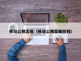 移动公厕出租（移动公厕出租价钱）