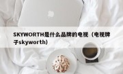 SKYWORTH是什么品牌的电视（电视牌子skyworth）
