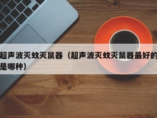 超声波灭蚊灭鼠器（超声波灭蚊灭鼠器最好的是哪种）