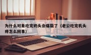 为什么对象吃完奶头会痛裂了（老公吃完乳头疼怎么回事）