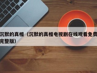 沉默的真相（沉默的真相电视剧在线观看免费完整版）
