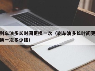 刹车油多长时间更换一次（刹车油多长时间更换一次多少钱）