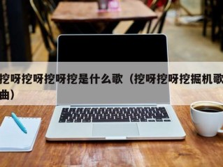 挖呀挖呀挖呀挖是什么歌（挖呀挖呀挖掘机歌曲）