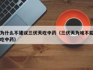 为什么不建议三伏天吃中药（三伏天为啥不能吃中药）