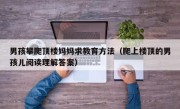男孩攀爬顶楼妈妈求教育方法（爬上楼顶的男孩儿阅读理解答案）