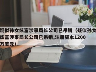 疑似孙女炫富涉事局长公司已吊销（疑似孙女炫富涉事局长公司已吊销,注册资本1200万美元）
