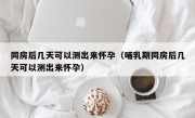同房后几天可以测出来怀孕（哺乳期同房后几天可以测出来怀孕）