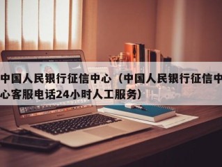 中国人民银行征信中心（中国人民银行征信中心客服电话24小时人工服务）