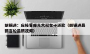 胡锡进：应接受曝光大叔女子道歉（胡锡进最新言论最新视频）