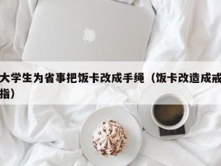 大学生为省事把饭卡改成手绳（饭卡改造成戒指）