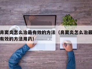 鼻窦炎怎么治最有效的方法（鼻窦炎怎么治最有效的方法用药）