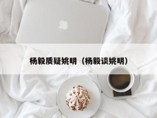 杨毅质疑姚明（杨毅谈姚明）