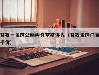 甘孜一景区公厕需凭空瓶进入（甘孜景区门票半价）