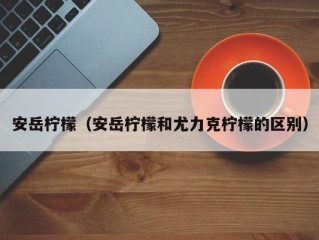 安岳柠檬（安岳柠檬和尤力克柠檬的区别）