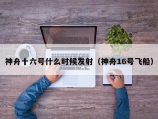 神舟十六号什么时候发射（神舟16号飞船）