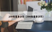 250克是多少斤（300克是多少斤）
