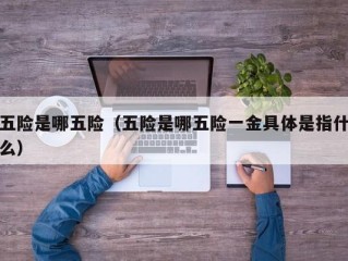 五险是哪五险（五险是哪五险一金具体是指什么）