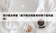 割汗腺去哪里（割汗腺去哪里男科哪个医院最好）