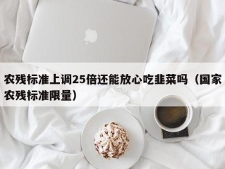 农残标准上调25倍还能放心吃韭菜吗（国家农残标准限量）