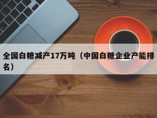 全国白糖减产17万吨（中国白糖企业产能排名）
