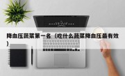 降血压蔬菜第一名（吃什么蔬菜降血压最有效）
