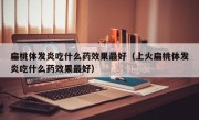 扁桃体发炎吃什么药效果最好（上火扁桃体发炎吃什么药效果最好）
