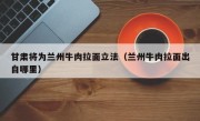 甘肃将为兰州牛肉拉面立法（兰州牛肉拉面出自哪里）