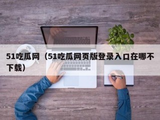 51吃瓜网（51吃瓜网页版登录入口在哪不下载）