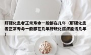 肝硬化患者正常寿命一般都在几年（肝硬化患者正常寿命一般都在几年肝硬化癌症能活几年）