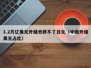 1.2万亿美元外储也救不了日元（中国外储美元占比）