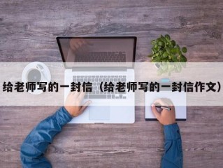 给老师写的一封信（给老师写的一封信作文）
