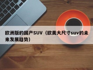 欧洲版的国产SUV（欧美大尺寸suv的未来发展趋势）