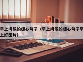 早上问候的暖心句子（早上问候的暖心句子早上好图片）