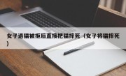 女子退猫被拒后直接把猫摔死（女子将猫摔死）