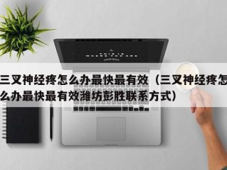 三叉神经疼怎么办最快最有效（三叉神经疼怎么办最快最有效潍坊彭胜联系方式）