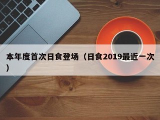 本年度首次日食登场（日食2019最近一次）