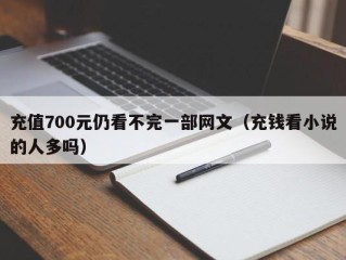 充值700元仍看不完一部网文（充钱看小说的人多吗）