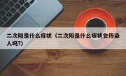 二次阳是什么症状（二次阳是什么症状会传染人吗?）
