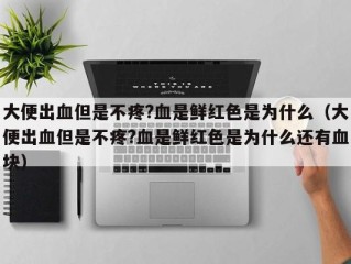 大便出血但是不疼?血是鲜红色是为什么（大便出血但是不疼?血是鲜红色是为什么还有血块）
