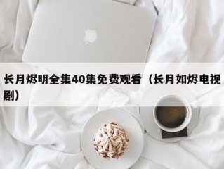长月烬明全集40集免费观看（长月如烬电视剧）