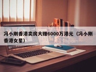 冯小刚香港卖房大赚6000万港元（冯小刚香港女星）