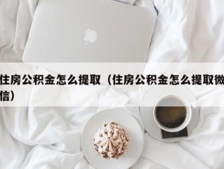 住房公积金怎么提取（住房公积金怎么提取微信）