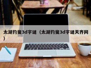 太湖钓叟3d字谜（太湖钓叟3d字谜天齐网）