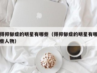 得抑郁症的明星有哪些（得抑郁症的明星有哪些人物）