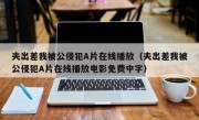 夫出差我被公侵犯A片在线播放（夫出差我被公侵犯A片在线播放电影免费中字）