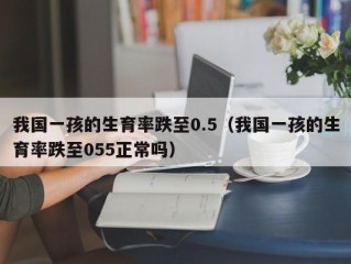 我国一孩的生育率跌至0.5（我国一孩的生育率跌至055正常吗）