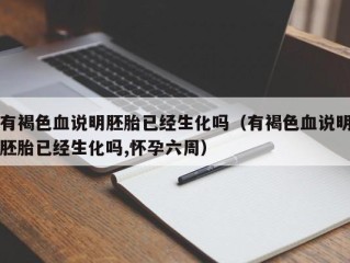 有褐色血说明胚胎已经生化吗（有褐色血说明胚胎已经生化吗,怀孕六周）